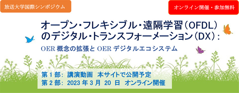 放送大学国際シンポジウム2022
オンライン開催・参加無料
オープン・フレキシブル・遠隔学習（OFDL）
のデジタル・トランスフォーメーション（DX）： 
OER概念の拡張とOERデジタルエコシステム
第1部： 講演動画　本サイトで公開予定
第2部： 2023年3月20日　オンライン開催
