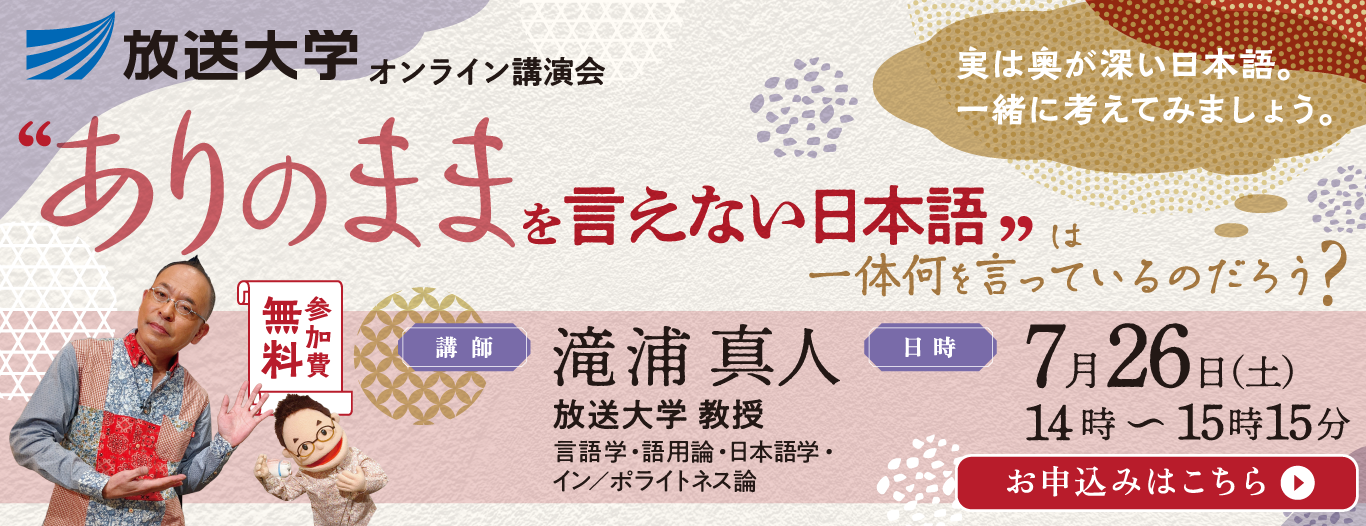 放送大学オンライン講演会「“ありのままを言えない日本語”は一体何を言っているのだろう？」参加無料　お申込みはこちら　講師　滝浦 真人（放送大学 教授）　言語学・語用論・日本語学・イン／ポライトネス論　7/26（土）14:00～15:15