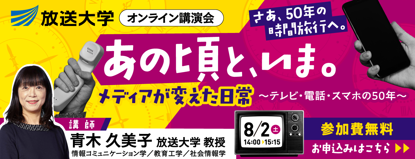 放送大学オンライン講演会「あの頃と、いま。メディアが変えた日常　～テレビ・電話・スマホの50年～」参加無料　お申込みはこちら　講師　青木 久美子（放送大学 教授）　情報コミュニケーション学／教育工学／社会情報学　8/2（土）14:00～15:15