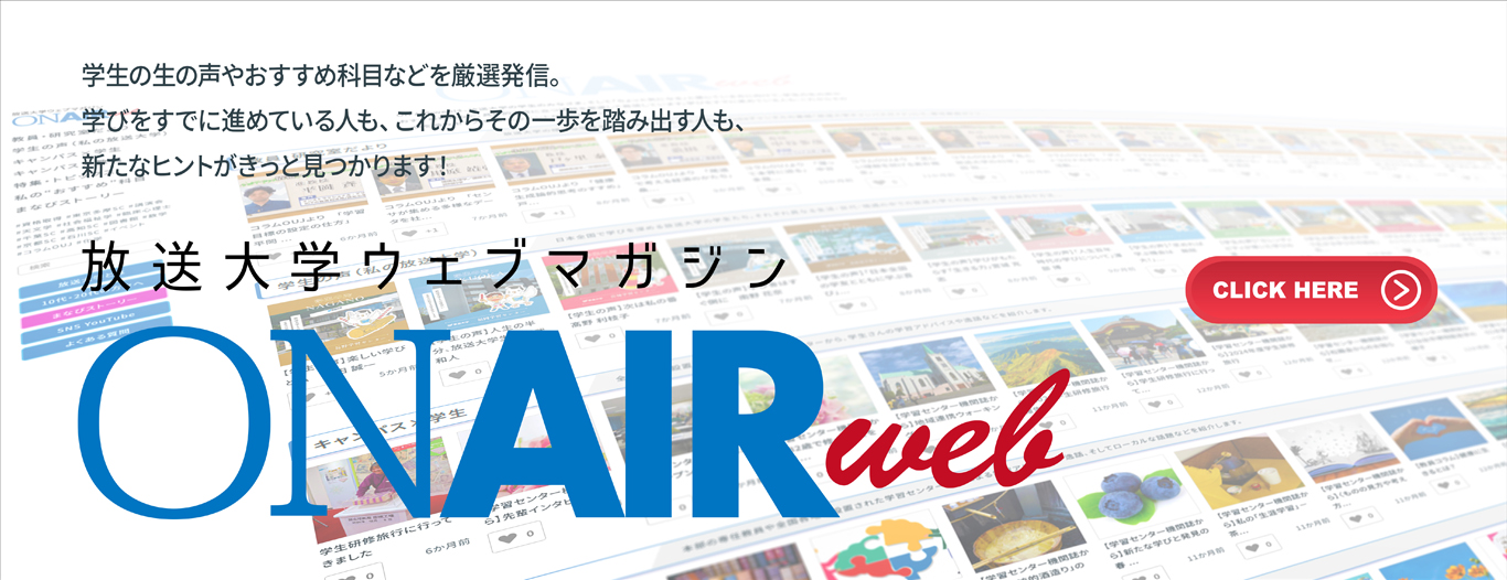 学生の生の声やおすすめ科目などを厳選発信。学びをすでに進めている人も、これからその一歩を踏み出す人も、新たなヒントがきっと見つかります! 放送大学ウェブマガジン オンエアウェブ。