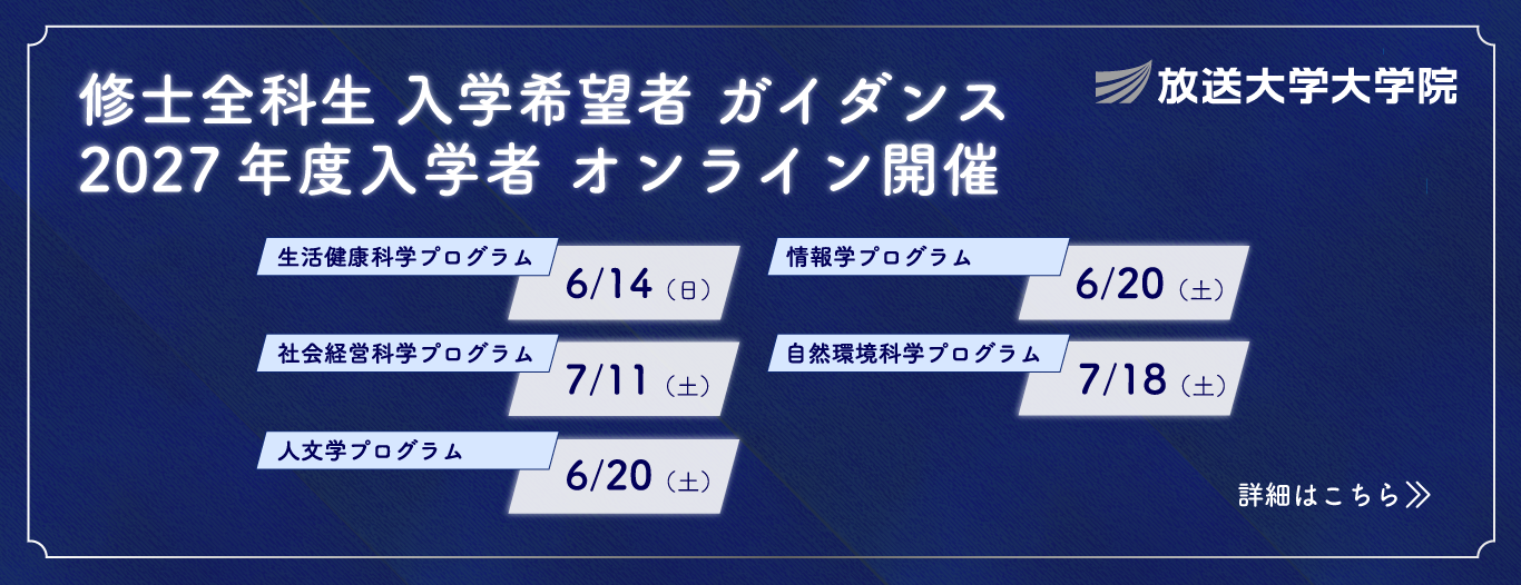 放送大学大学院 修士全科生入学希望者ガイダンス 2027年度4月入学生オンライン開催｜生活健康科学プログラム6/14（日）｜社会経営科学プログラム　7/11（土）｜人文学プログラム　6/20（土）｜情報学プログラム　6/20（土）｜自然環境科学プログラム　7/18（土）｜詳細はこちら