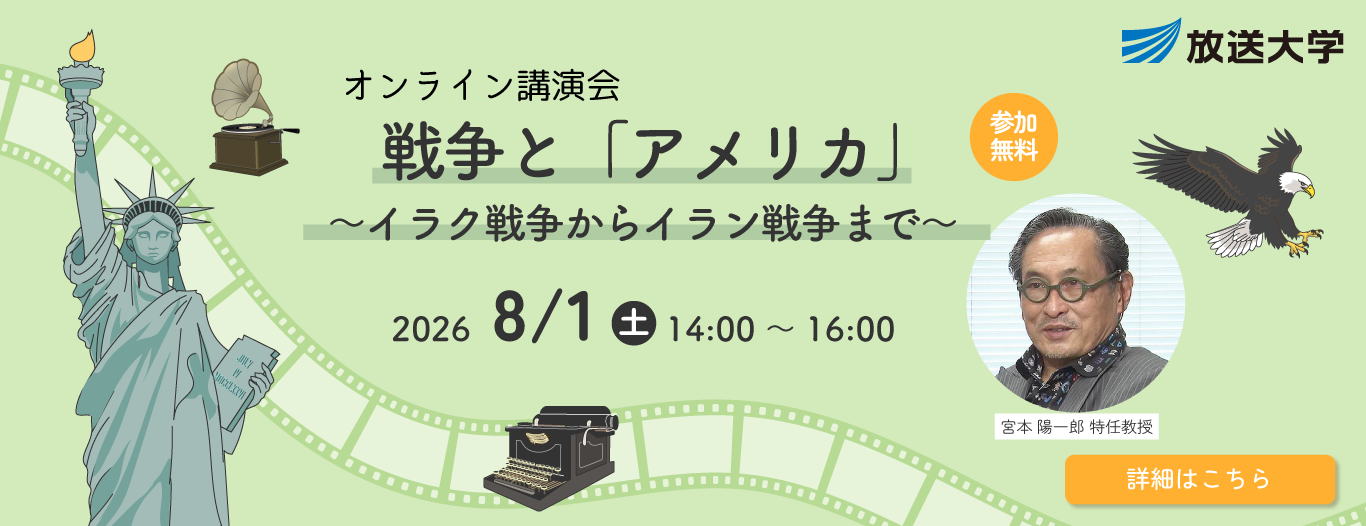 放送大学オンライン講演会　戦争と「アメリカ」～イラク戦争からイラン戦争まで～　2026/8/1(土)14:00～16:00（参加無料）宮本　陽一郎 特任教授［詳細はこちら］