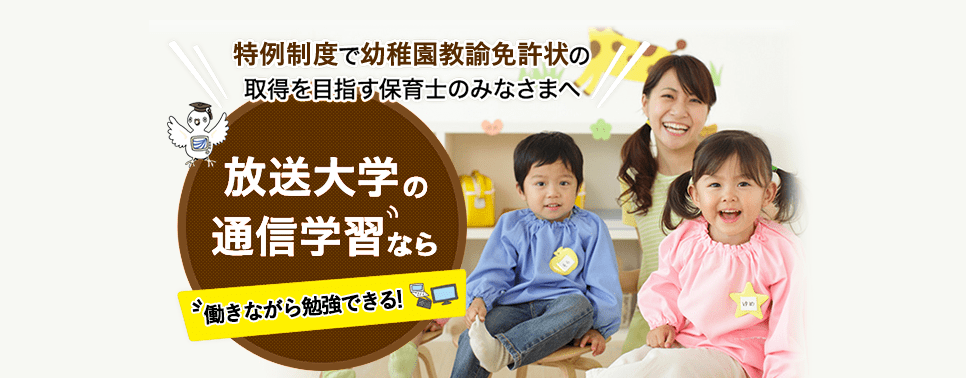 特例制度で幼稚園教諭免許状の取得を目指す保育士のみなさまへ。放送大学の通信学習なら働きながら勉強できる！