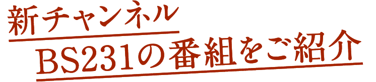 新チャンネルBS231の番組をご紹介