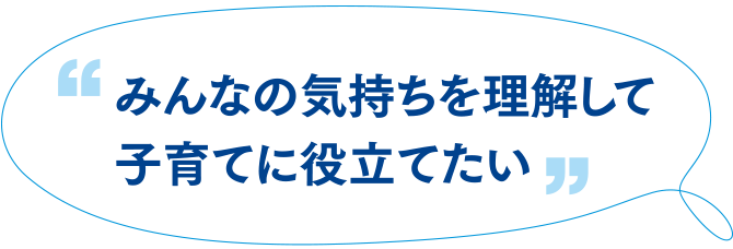 みんなの気持ちを理解して子育てに役立てたい