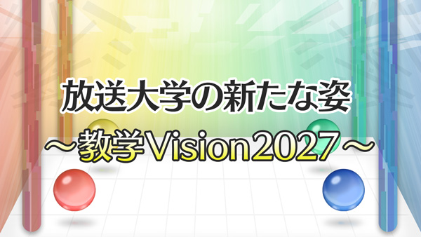 放送大学の新たな姿　～教学Vision2027～『前編：教育改革・教育DXの推進』『後編：研究機能の充実・連携と社会貢献』