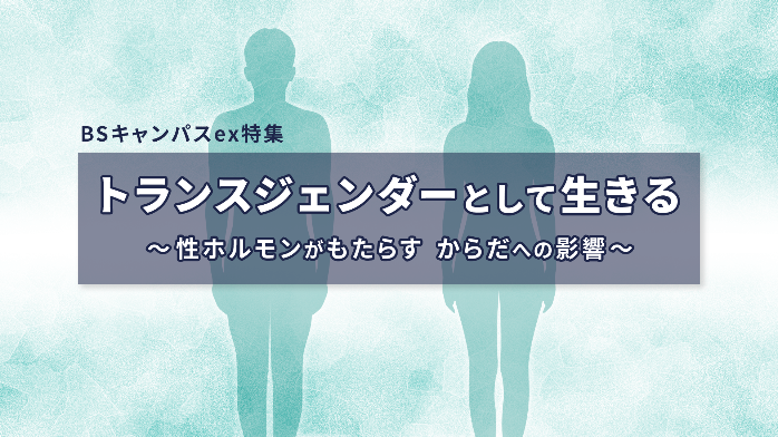 BSキャンパスex特集『トランスジェンダーとして生きる～性ホルモンがもたらす からだへの影響～』