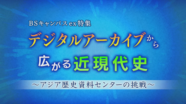 BSキャンパスex特集「デジタルアーカイブから広がる近現代史～アジア歴史資料センターの挑戦～」