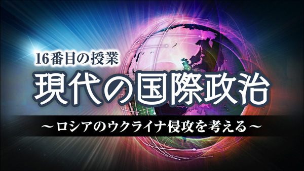 16番目の授業　現代の国際政治（'22）～ロシアのウクライナ侵攻を考える～